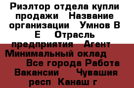 Риэлтор отдела купли-продажи › Название организации ­ Умнов В.Е. › Отрасль предприятия ­ Агент › Минимальный оклад ­ 60 000 - Все города Работа » Вакансии   . Чувашия респ.,Канаш г.